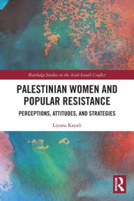 Title: Palestinian Women and Popular Resistance: Perceptions, Attitudes, and Strategies, Author: Liyana Kayali