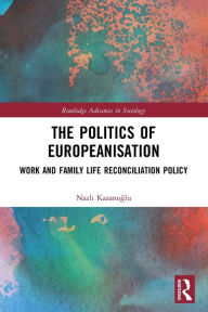 Title: The Politics of Europeanisation: Work and Family Life Reconciliation Policy, Author: Nazli Kazanoglu