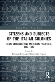 Title: Citizens and Subjects of the Italian Colonies: Legal Constructions and Social Practices, 1882-1943, Author: Simona Berhe