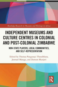 Title: Independent Museums and Culture Centres in Colonial and Post-colonial Zimbabwe: Non-State Players, Local Communities, and Self-Representation, Author: Thomas Panganayi Thondhlana