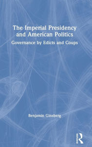 Title: The Imperial Presidency and American Politics: Governance by Edicts and Coups, Author: Benjamin Ginsberg