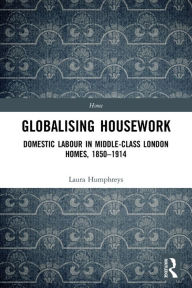 Title: Globalising Housework: Domestic Labour in Middle-class London Homes,1850-1914, Author: Laura Humphreys