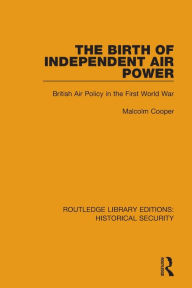 Title: The Birth of Independent Air Power: British Air Policy in the First World War, Author: Malcolm Cooper