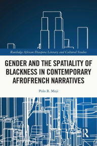 Title: Gender and the Spatiality of Blackness in Contemporary AfroFrench Narratives, Author: Polo B. Moji