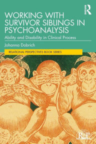 Title: Working with Survivor Siblings in Psychoanalysis: Ability and Disability in Clinical Process, Author: Johanna Dobrich