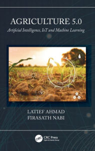 Title: Agriculture 5.0: Artificial Intelligence, IoT and Machine Learning, Author: Latief Ahmad