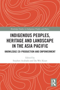 Title: Indigenous Peoples, Heritage and Landscape in the Asia Pacific: Knowledge Co-Production and Empowerment, Author: Stephen Acabado