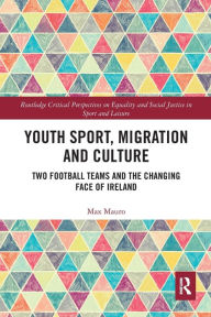 Title: Youth Sport, Migration and Culture: Two Football Teams and the Changing Face of Ireland, Author: Max Mauro