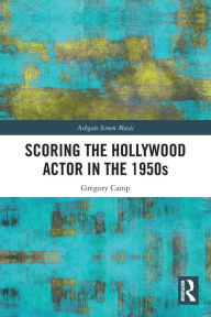 Title: Scoring the Hollywood Actor in the 1950s, Author: Gregory Camp