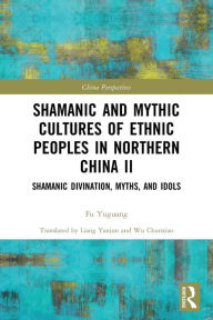 Title: Shamanic and Mythic Cultures of Ethnic Peoples in Northern China II: Shamanic Divination, Myths, and Idols, Author: Fu Yuguang
