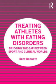 Title: Treating Athletes with Eating Disorders: Bridging the Gap between Sport and Clinical Worlds, Author: Kate Bennett