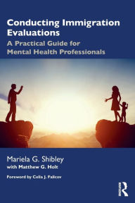Title: Conducting Immigration Evaluations: A Practical Guide for Mental Health Professionals, Author: Mariela G. Shibley