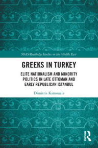 Title: Greeks in Turkey: Elite Nationalism and Minority Politics in Late Ottoman and Early Republican Istanbul, Author: Dimitris Kamouzis