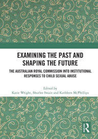 Title: Examining the Past and Shaping the Future: The Australian Royal Commission into Institutional Responses to Child Sexual Abuse, Author: Katie Wright