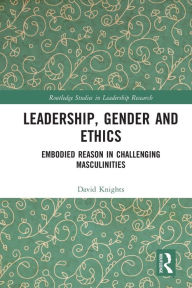 Title: Leadership, Gender and Ethics: Embodied Reason in Challenging Masculinities, Author: David Knights
