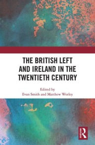 Title: The British Left and Ireland in the Twentieth Century, Author: Evan Smith