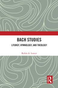 Title: Bach Studies: Liturgy, Hymnology, and Theology, Author: Robin A. Leaver