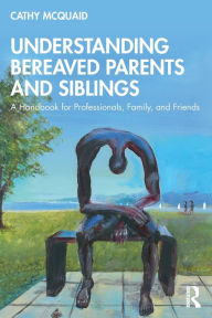 Title: Understanding Bereaved Parents and Siblings: A Handbook for Professionals, Family, and Friends, Author: Cathy McQuaid