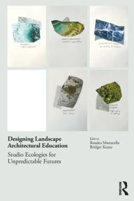Title: Designing Landscape Architectural Education: Studio Ecologies for Unpredictable Futures, Author: Rosalea Monacella