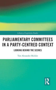 Title: Parliamentary Committees in a Party-Centred Context: Looking Behind the Scenes, Author: Tim Alexander Mickler