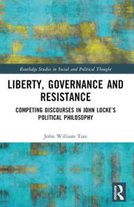 Title: Liberty, Governance and Resistance: Competing Discourses in John Locke's Political Philosophy, Author: John William Tate