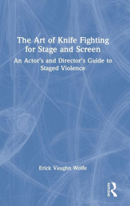 Title: The Art of Knife Fighting for Stage and Screen: An Actor's and Director's Guide to Staged Violence, Author: Erick Vaughn Wolfe