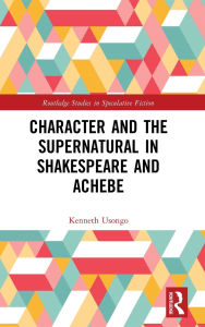 Title: Character and the Supernatural in Shakespeare and Achebe, Author: Kenneth Usongo