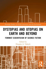 Title: Dystopias and Utopias on Earth and Beyond: Feminist Ecocriticism of Science Fiction, Author: Douglas A. Vakoch