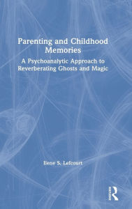 Title: Parenting and Childhood Memories: A Psychoanalytic Approach to Reverberating Ghosts and Magic, Author: Ilene S. Lefcourt