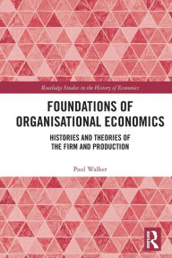 Title: Foundations of Organisational Economics: Histories and Theories of the Firm and Production, Author: Paul Walker