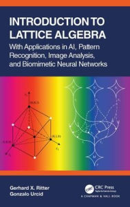 Title: Introduction to Lattice Algebra: With Applications in AI, Pattern Recognition, Image Analysis, and Biomimetic Neural Networks, Author: Gerhard X. Ritter