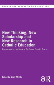 Title: New Thinking, New Scholarship and New Research in Catholic Education: Responses to the Work of Professor Gerald Grace, Author: Sean Whittle