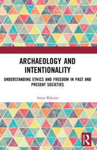 Title: Archaeology and Intentionality: Understanding Ethics and Freedom in Past and Present Societies, Author: Artur Ribeiro