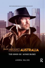 Title: White Masculinity in Contemporary Australia: The Good Ol' Aussie Bloke, Author: Andrea Waling