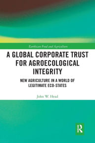 Title: A Global Corporate Trust for Agroecological Integrity: New Agriculture in a World of Legitimate Eco-states, Author: John W. Head