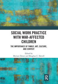 Title: Social Work Practice with War-Affected Children: The Importance of Family, Art, Culture, and Context, Author: Myriam Denov