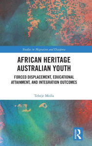 Title: African Heritage Australian Youth: Forced Displacement, Educational Attainment, and Integration Outcomes, Author: Tebeje Molla