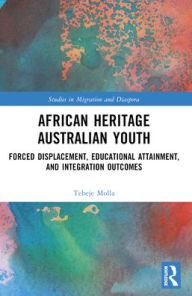 Title: African Heritage Australian Youth: Forced Displacement, Educational Attainment, and Integration Outcomes, Author: Tebeje Molla