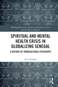 Title: Spiritual and Mental Health Crisis in Globalizing Senegal: A History of Transcultural Psychiatry, Author: Alice Bullard