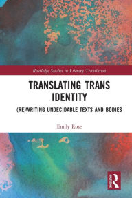 Title: Translating Trans Identity: (Re)Writing Undecidable Texts and Bodies, Author: Emily Rose