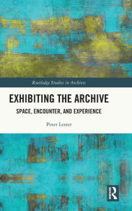 Title: Exhibiting the Archive: Space, Encounter, and Experience, Author: Peter Lester