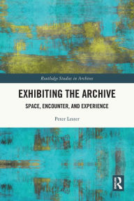 Title: Exhibiting the Archive: Space, Encounter, and Experience, Author: Peter Lester