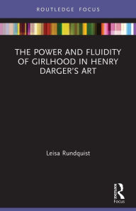 Title: The Power and Fluidity of Girlhood in Henry Darger's Art, Author: Leisa Rundquist