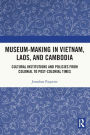 Museum-Making in Vietnam, Laos, and Cambodia: Cultural Institutions and Policies from Colonial to Post-Colonial Times