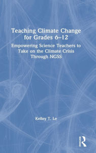 Title: Teaching Climate Change for Grades 6-12: Empowering Science Teachers to Take on the Climate Crisis Through NGSS, Author: Kelley T. Le
