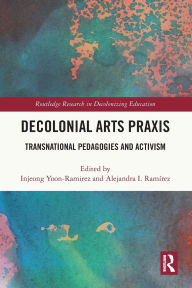 Title: Decolonial Arts Praxis: Transnational Pedagogies and Activism, Author: Injeong Yoon-Ramirez