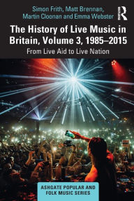 Title: The History of Live Music in Britain, Volume III, 1985-2015: From Live Aid to Live Nation, Author: Simon Frith