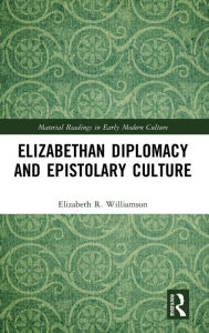Title: Elizabethan Diplomacy and Epistolary Culture, Author: Elizabeth R. Williamson