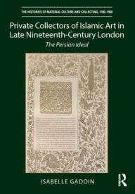Title: Private Collectors of Islamic Art in Late Nineteenth-Century London: The Persian Ideal, Author: Isabelle Gadoin
