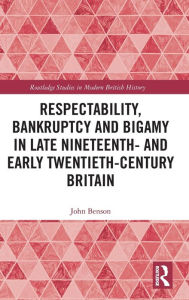 Title: Respectability, Bankruptcy and Bigamy in Late Nineteenth- and Early Twentieth-Century Britain, Author: John Benson